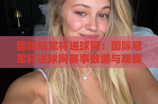 国际冠军杯进球网:国际冠军杯进球网赛事数据与观赛体验|进球网如何重塑国际冠军杯的赛事追踪方式?🟨线上十大最稳比球网初盘全场回放投屏赛程投注录像回放 国际冠军杯进球网:国际冠军杯进球网赛事数据与观赛体验|进球网如何重塑国际冠军杯的赛事追踪方式?🟨线上十大最稳比球网初盘全场回放投屏赛程投注录像回放