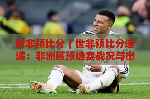 世非预比分｜世非预比分速递：非洲区预选赛战况与出线形势新看点🟨今日最新外围让球网降盘APP网址球盘平台赛后回放