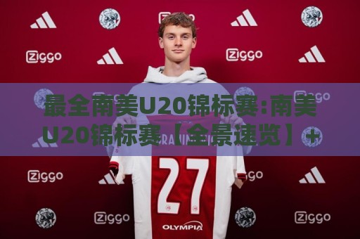 最全南美U20锦标赛:南美U20锦标赛【全景速览】+最全南美U20锦标赛观赛脉络与新生代球星看点🟨最全手机信誉投球站分析走地大全早盘文字中文解说 最全南美U20锦标赛:南美U20锦标赛【全景速览】+最全南美U20锦标赛观赛脉络与新生代球星看点🟨最全手机信誉投球站分析走地大全早盘文字中文解说