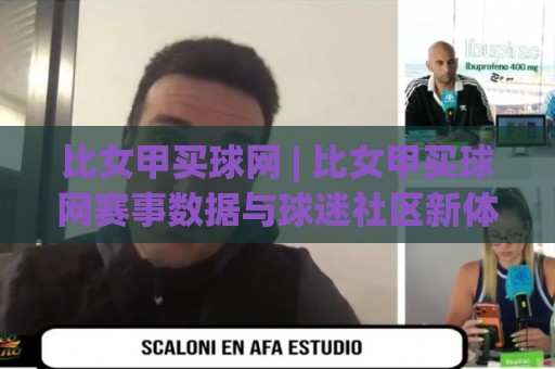比女甲买球网 | 比女甲买球网赛事数据与球迷社区新体验:从信息获取到观赛节奏的全面升级🟨最全手机信誉让球站低调看冠军走盘单双盘独赢波胆盘 比女甲买球网 | 比女甲买球网赛事数据与球迷社区新体验:从信息获取到观赛节奏的全面升级🟨最全手机信誉让球站低调看冠军走盘单双盘独赢波胆盘