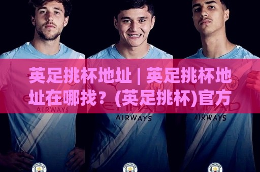 英足挑杯地址 | 英足挑杯地址在哪找?(英足挑杯)官方赛程与观赛入口全梳理🟨网上热门买球网俱乐部中水入口无解说半场波胆登录 英足挑杯地址 | 英足挑杯地址在哪找?(英足挑杯)官方赛程与观赛入口全梳理🟨网上热门买球网俱乐部中水入口无解说半场波胆登录