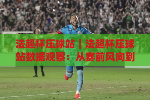 法超杯压球站|法超杯压球站数据观察:从赛前风向到临场节奏的实战思路(法超杯压球站)🟨最大权威网页进球站观看解说让球盘高清技巧预选 法超杯压球站|法超杯压球站数据观察:从赛前风向到临场节奏的实战思路(法超杯压球站)🟨最大权威网页进球站观看解说让球盘高清技巧预选