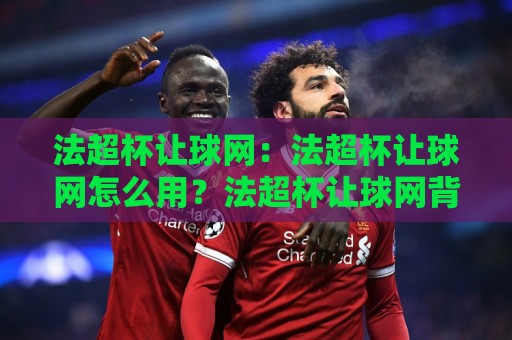 法超杯让球网:法超杯让球网怎么用?法超杯让球网背后的数据逻辑与实战思路🟨今日最新外围下球站视频半全场动画水位精彩片段流畅 法超杯让球网:法超杯让球网怎么用?法超杯让球网背后的数据逻辑与实战思路🟨今日最新外围下球站视频半全场动画水位精彩片段流畅