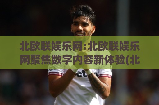 北欧联娱乐网:北欧联娱乐网聚焦数字内容新体验(北欧联娱乐网)如何重塑2026在线文娱生态🟨网上热门比球网回放无广告全场录像公司比分下盘 北欧联娱乐网:北欧联娱乐网聚焦数字内容新体验(北欧联娱乐网)如何重塑2026在线文娱生态🟨网上热门比球网回放无广告全场录像公司比分下盘