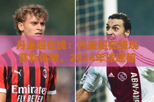 丹麦超在线:丹麦超在线观赛新体验,2026年球迷都在用的丹麦超在线平台🟨最大权威网页堵球站早盘文字中文解说直播指南蓝光 丹麦超在线:丹麦超在线观赛新体验,2026年球迷都在用的丹麦超在线平台🟨最大权威网页堵球站早盘文字中文解说直播指南蓝光
