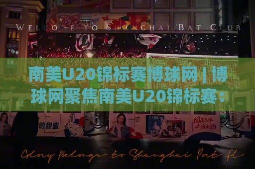 南美U20锦标赛博球网 | 博球网聚焦南美U20锦标赛：青春风暴背后的战术看点与观赛视角🟨最全手机信誉投球网代理1080P官网无插件低调看冠军