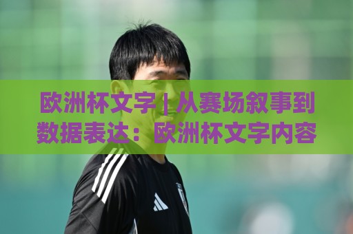 欧洲杯文字 | 从赛场叙事到数据表达：欧洲杯文字内容创作的节奏感与场景化预判🟨今日最新外围体球站反波胆链接受让视频半全场动画