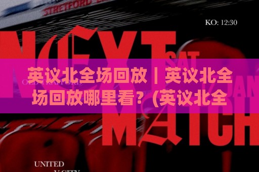 英议北全场回放｜英议北全场回放哪里看？(英议北全场回放)完整观看渠道与体验细节🟨网上热门投球站小球粤语解说高水贴水在线原声解说