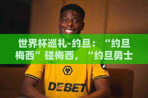 世界杯巡礼-约旦:“约旦梅西”碰梅西,“约旦勇士”不想被凑数 世界杯巡礼-约旦:“约旦梅西”碰梅西,“约旦勇士”不想被凑数
