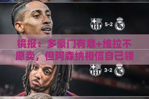 镜报:多豪门有意+维拉不愿卖,但阿森纳相信自己领跑罗杰斯争夺 镜报:多豪门有意+维拉不愿卖,但阿森纳相信自己领跑罗杰斯争夺