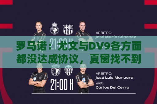 罗马诺:尤文与DV9各方面都没达成协议,夏窗找不到下家可能回来 罗马诺:尤文与DV9各方面都没达成协议,夏窗找不到下家可能回来