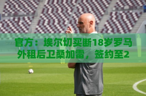 官方:埃尔切买断18岁罗马外租后卫桑加雷,签约至2031年 官方:埃尔切买断18岁罗马外租后卫桑加雷,签约至2031年