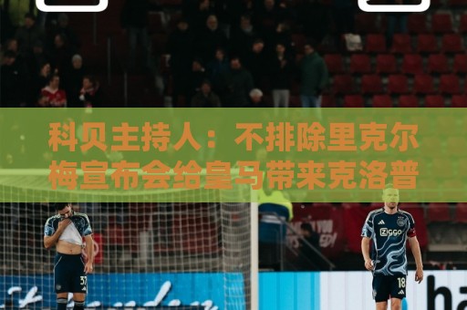 科贝主持人:不排除里克尔梅宣布会给皇马带来克洛普 科贝主持人:不排除里克尔梅宣布会给皇马带来克洛普