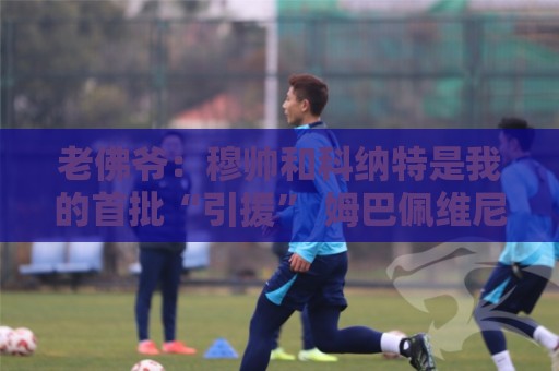 老佛爷:穆帅和科纳特是我的首批“引援” 姆巴佩维尼修斯会留下 老佛爷:穆帅和科纳特是我的首批“引援” 姆巴佩维尼修斯会留下