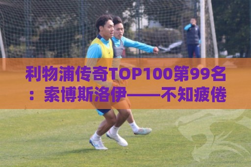 利物浦传奇TOP100第99名:索博斯洛伊——不知疲倦的全能重炮手 利物浦传奇TOP100第99名:索博斯洛伊——不知疲倦的全能重炮手