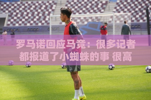 罗马诺回应马竞:很多记者都报道了小蜘蛛的事 很高兴他们关注我 罗马诺回应马竞:很多记者都报道了小蜘蛛的事 很高兴他们关注我