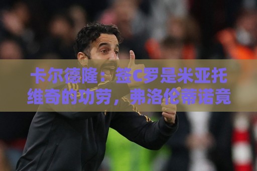 卡尔德隆：签C罗是米亚托维奇的功劳，弗洛伦蒂诺竟有脸算给自己