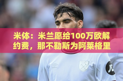 米体:米兰愿给100万欧解约费,那不勒斯为阿莱格里开出2+1合同 米体:米兰愿给100万欧解约费,那不勒斯为阿莱格里开出2+1合同