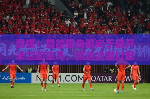 意媒:莫德里奇倾向于离开米兰回皇马,但这次是以管理层身份回归 意媒:莫德里奇倾向于离开米兰回皇马,但这次是以管理层身份回归