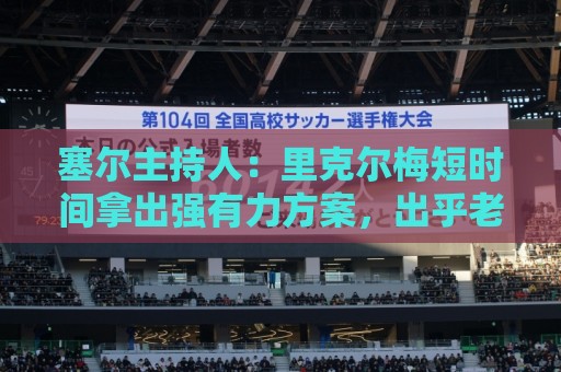 塞尔主持人:里克尔梅短时间拿出强有力方案,出乎老佛爷团队预料 塞尔主持人:里克尔梅短时间拿出强有力方案,出乎老佛爷团队预料