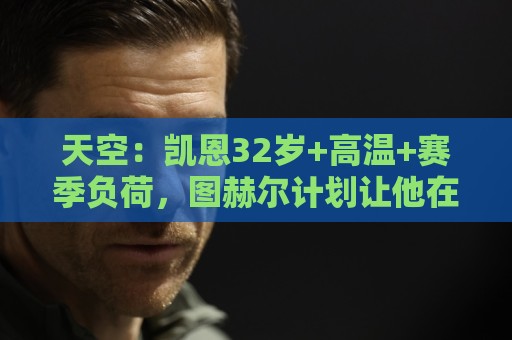 天空:凯恩32岁+高温+赛季负荷,图赫尔计划让他在世界杯轮休 天空:凯恩32岁+高温+赛季负荷,图赫尔计划让他在世界杯轮休