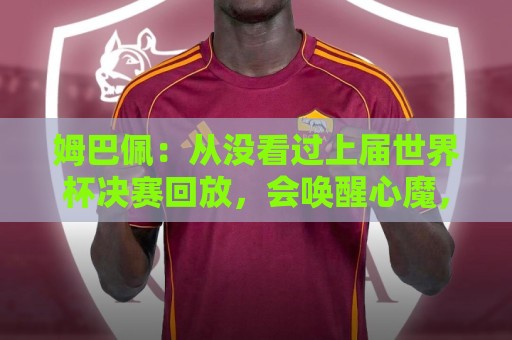 姆巴佩:从没看过上届世界杯决赛回放,会唤醒心魔,输了必须翻篇 姆巴佩:从没看过上届世界杯决赛回放,会唤醒心魔,输了必须翻篇
