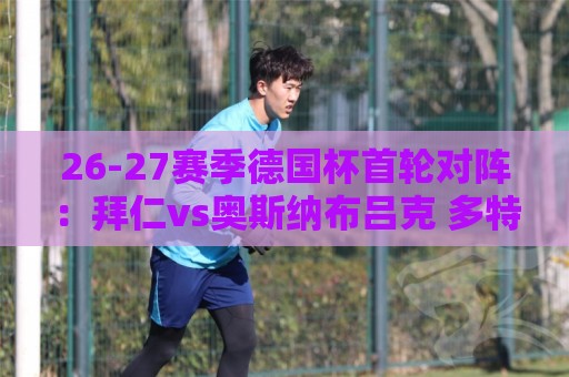 26-27赛季德国杯首轮对阵：拜仁vs奥斯纳布吕克 多特vsHEBC汉堡