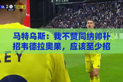 马特乌斯:我不赞同纳帅补招韦德拉奥果,应该至少招入一名纯边锋 马特乌斯:我不赞同纳帅补招韦德拉奥果,应该至少招入一名纯边锋
