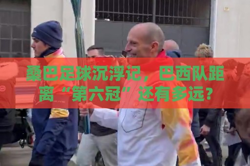 桑巴足球沉浮记,巴西队距离“第六冠”还有多远? 桑巴足球沉浮记,巴西队距离“第六冠”还有多远?