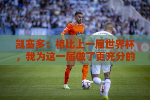 凯塞多:相比上一届世界杯,我为这一届做了更充分的准备 凯塞多:相比上一届世界杯,我为这一届做了更充分的准备