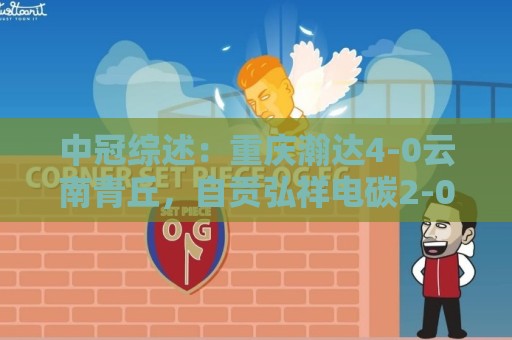 中冠综述:重庆瀚达4-0云南青丘,自贡弘祥电碳2-0贵州飞鹰 中冠综述:重庆瀚达4-0云南青丘,自贡弘祥电碳2-0贵州飞鹰