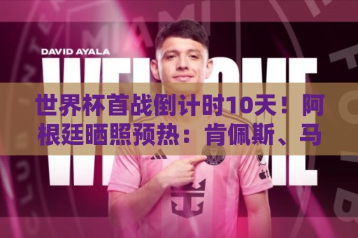 世界杯首战倒计时10天!阿根廷晒照预热:肯佩斯、马拉多纳、梅西 世界杯首战倒计时10天!阿根廷晒照预热:肯佩斯、马拉多纳、梅西
