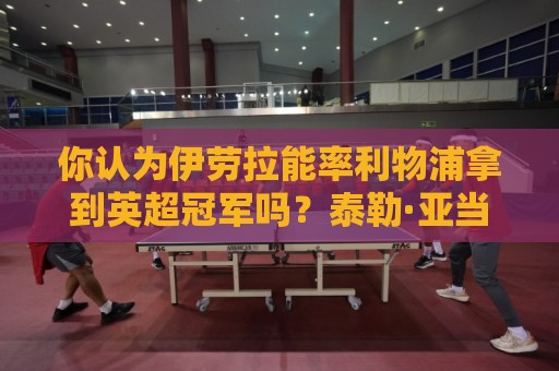 你认为伊劳拉能率利物浦拿到英超冠军吗?泰勒·亚当斯:绝对能! 你认为伊劳拉能率利物浦拿到英超冠军吗?泰勒·亚当斯:绝对能!