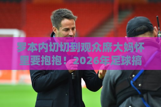 罗本内切切到观众席大妈怀里要抱抱!2026年足球搞笑梗重出江湖【罗本内切切到观众席大妈怀里要抱抱】 罗本内切切到观众席大妈怀里要抱抱!2026年足球搞笑梗重出江湖【罗本内切切到观众席大妈怀里要抱抱】
