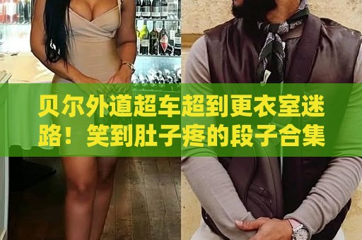 贝尔外道超车超到更衣室迷路!笑到肚子疼的段子合集【贝尔外道超车超到更衣室迷路】 贝尔外道超车超到更衣室迷路!笑到肚子疼的段子合集【贝尔外道超车超到更衣室迷路】