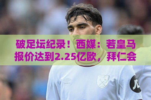 破足坛纪录!西媒:若皇马报价达到2.25亿欧,拜仁会放奥利塞加盟 破足坛纪录!西媒:若皇马报价达到2.25亿欧,拜仁会放奥利塞加盟