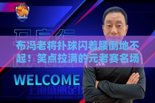 布冯老将扑球闪着腰倒地不起!笑点拉满的元老赛名场面【布冯老将扑球闪着腰倒地不起】 布冯老将扑球闪着腰倒地不起!笑点拉满的元老赛名场面【布冯老将扑球闪着腰倒地不起】