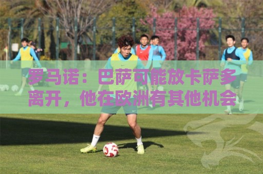 罗马诺:巴萨可能放卡萨多离开,他在欧洲有其他机会也有沙特报价 罗马诺:巴萨可能放卡萨多离开,他在欧洲有其他机会也有沙特报价