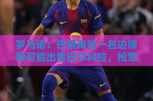 罗马诺:巴黎再签一名边锋就可能出售巴尔科拉,枪军均有意 罗马诺:巴黎再签一名边锋就可能出售巴尔科拉,枪军均有意