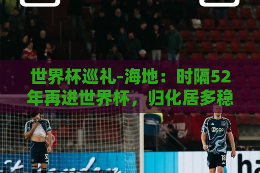 世界杯巡礼-海地:时隔52年再进世界杯,归化居多稳定防守是根 世界杯巡礼-海地:时隔52年再进世界杯,归化居多稳定防守是根