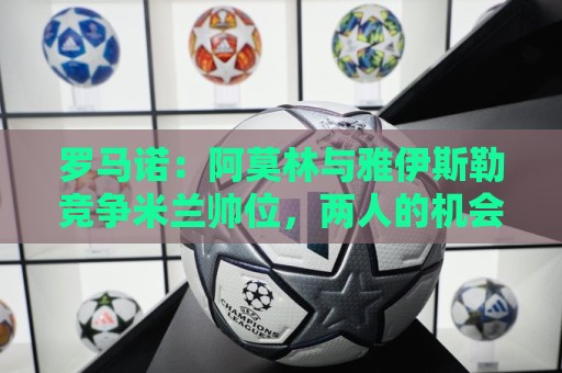 罗马诺:阿莫林与雅伊斯勒竞争米兰帅位,两人的机会对半开 罗马诺:阿莫林与雅伊斯勒竞争米兰帅位,两人的机会对半开