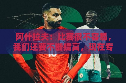 阿什拉夫:比赛很不容易,我们还要不断提高,现在专注于下一场 阿什拉夫:比赛很不容易,我们还要不断提高,现在专注于下一场