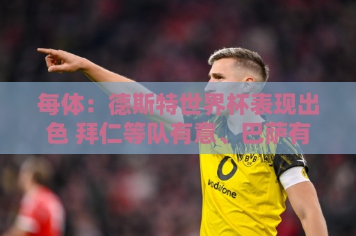 每体:德斯特世界杯表现出色 拜仁等队有意、巴萨有20%转会分成 每体:德斯特世界杯表现出色 拜仁等队有意、巴萨有20%转会分成
