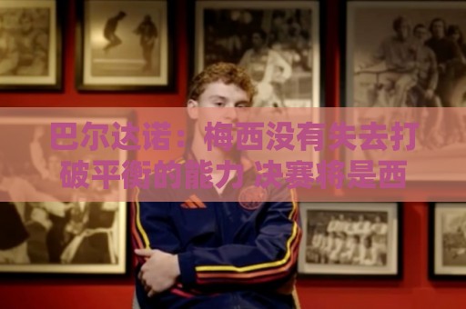巴尔达诺:梅西没有失去打破平衡的能力 决赛将是西班牙对阿根廷 巴尔达诺:梅西没有失去打破平衡的能力 决赛将是西班牙对阿根廷