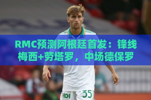 RMC预测阿根廷首发:锋线梅西+劳塔罗,中场德保罗、麦卡、恩佐 RMC预测阿根廷首发:锋线梅西+劳塔罗,中场德保罗、麦卡、恩佐