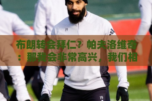 布朗转会拜仁?帕夫洛维奇:那我会非常高兴,我们相处得很好 布朗转会拜仁?帕夫洛维奇:那我会非常高兴,我们相处得很好