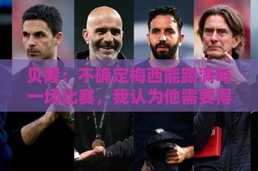贝隆:不确定梅西能踢满每一场比赛,我认为他需要得到帮助 贝隆:不确定梅西能踢满每一场比赛,我认为他需要得到帮助