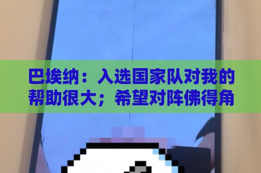 巴埃纳:入选国家队对我的帮助很大;希望对阵佛得角时能首发出战 巴埃纳:入选国家队对我的帮助很大;希望对阵佛得角时能首发出战