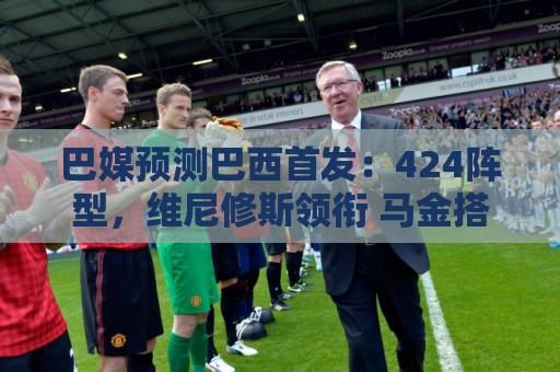 巴媒预测巴西首发:424阵型,维尼修斯领衔 马金搭档加布 巴媒预测巴西首发:424阵型,维尼修斯领衔 马金搭档加布