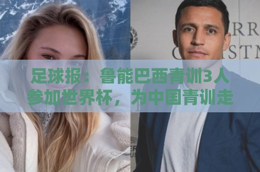 足球报:鲁能巴西青训3人参加世界杯,为中国青训走出国际化道路 足球报:鲁能巴西青训3人参加世界杯,为中国青训走出国际化道路